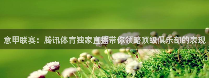 833直播nba在线播放免费版：意甲联赛：腾讯体育独家直播带你领略顶级俱乐部的表现