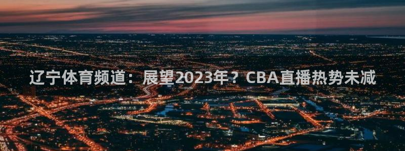 833直播足球比赛官网：辽宁体育频道：展望2023年？CBA直播热势未减