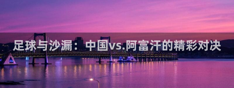 833直播吧：足球与沙漏：中国vs.阿富汗的精彩对决