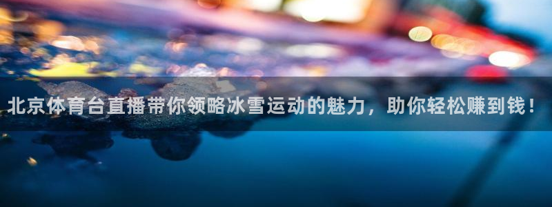 833直播app下载：北京体育台直播带你领略冰雪运动的魅力，助你轻松赚到钱！