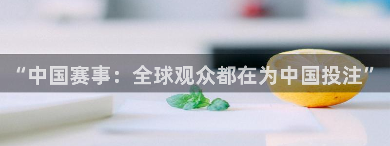 833直播app：“中国赛事：全球观众都在为中国投注”
