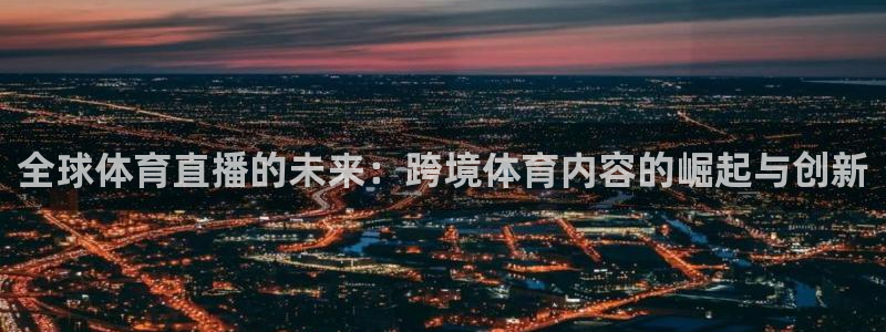 833直播下载步骤：全球体育直播的未来：跨境体育内容的崛起与创新