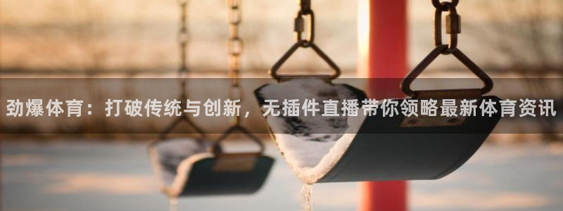 英超833直播免费观看：劲爆体育：打破传统与创新，无插件直播带你领略最新体育资讯