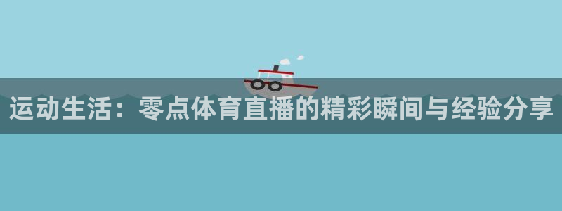 833直播直播：运动生活：零点体育直播的精彩瞬间与经验分享